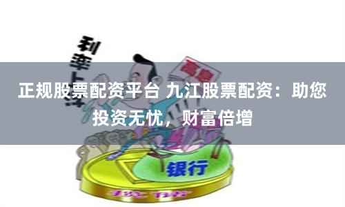 正规股票配资平台 九江股票配资：助您投资无忧，财富倍增