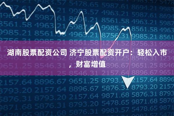 湖南股票配资公司 济宁股票配资开户：轻松入市，财富增值