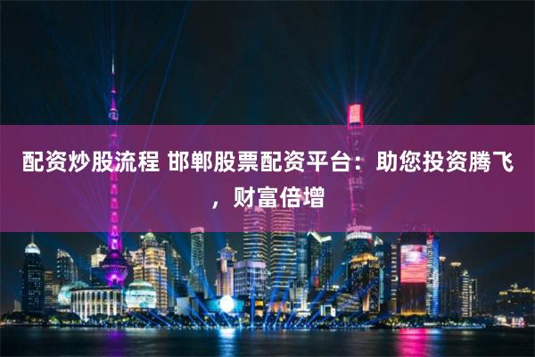 配资炒股流程 邯郸股票配资平台：助您投资腾飞，财富倍增