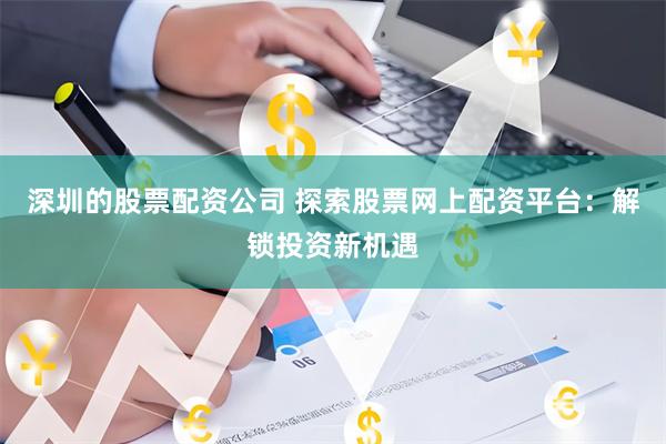 深圳的股票配资公司 探索股票网上配资平台：解锁投资新机遇