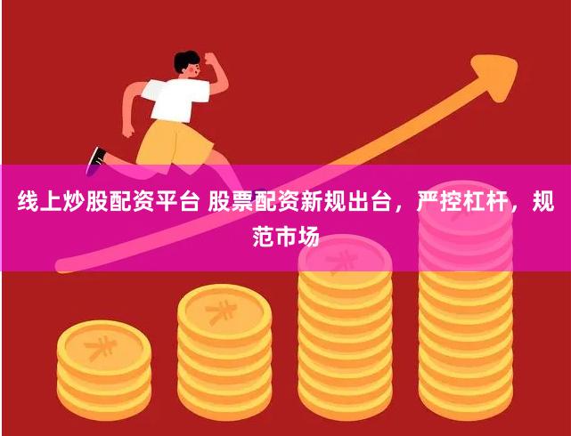 线上炒股配资平台 股票配资新规出台，严控杠杆，规范市场