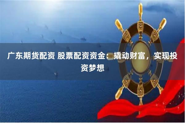 广东期货配资 股票配资资金：撬动财富，实现投资梦想