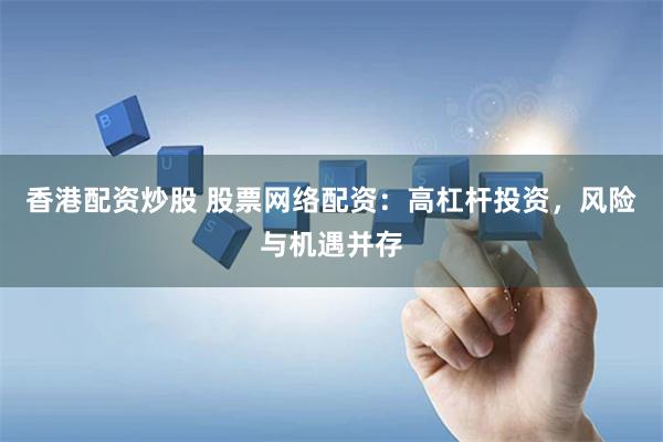 香港配资炒股 股票网络配资：高杠杆投资，风险与机遇并存