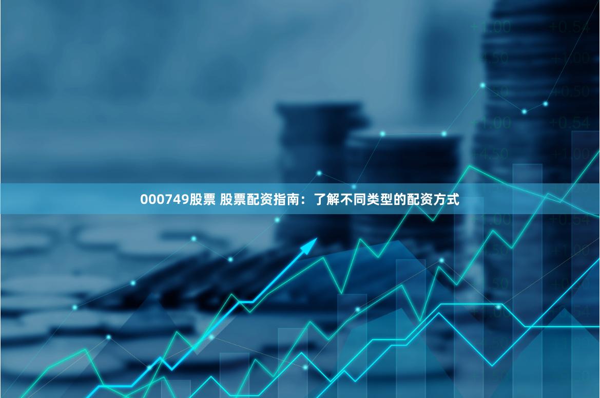 000749股票 股票配资指南：了解不同类型的配资方式