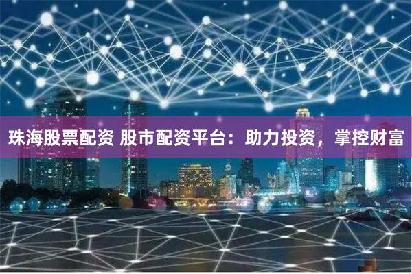 珠海股票配资 股市配资平台：助力投资，掌控财富