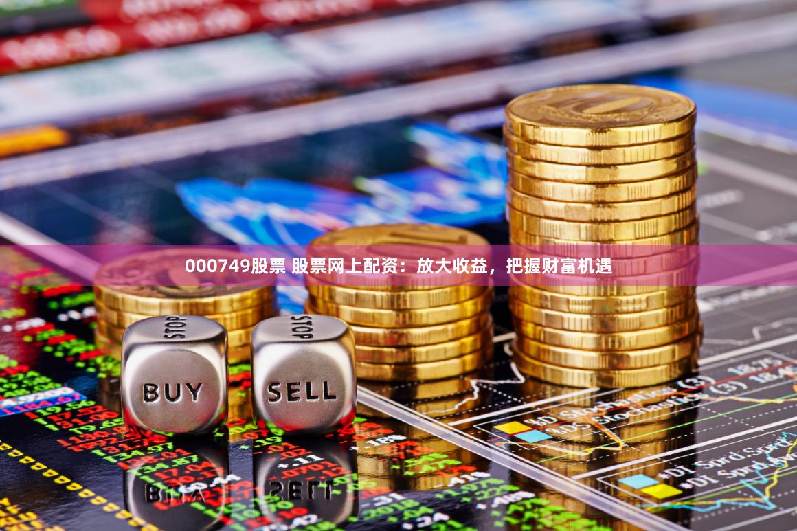 000749股票 股票网上配资：放大收益，把握财富机遇