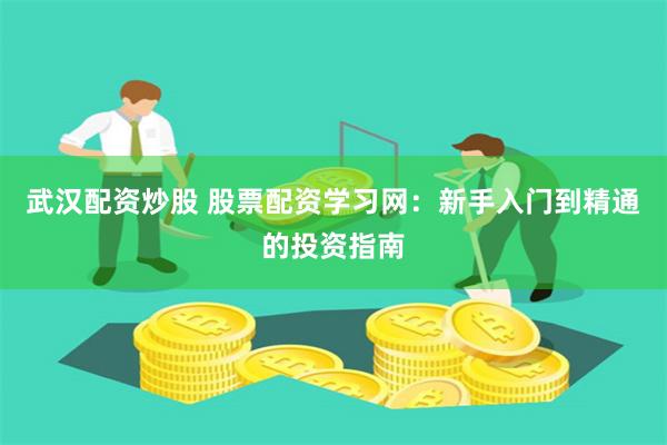 武汉配资炒股 股票配资学习网：新手入门到精通的投资指南