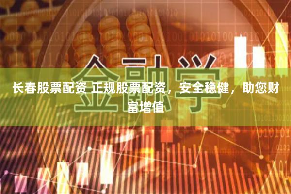 长春股票配资 正规股票配资，安全稳健，助您财富增值