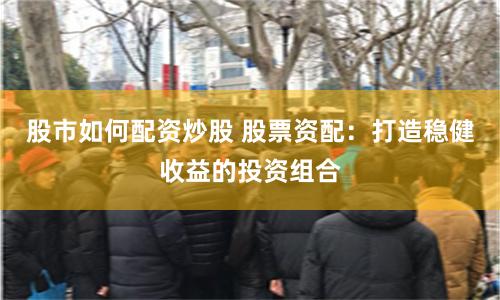 股市如何配资炒股 股票资配：打造稳健收益的投资组合