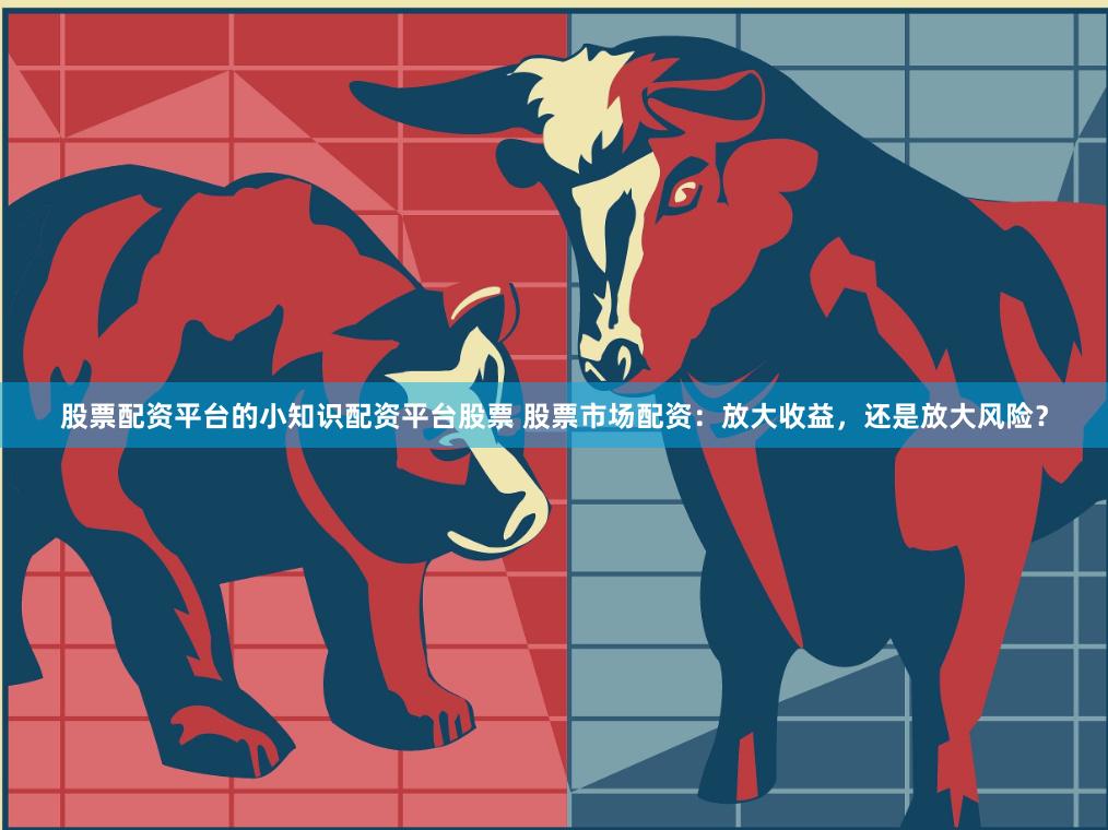 股票配资平台的小知识配资平台股票 股票市场配资：放大收益，还是放大风险？