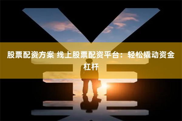 股票配资方案 线上股票配资平台：轻松撬动资金杠杆