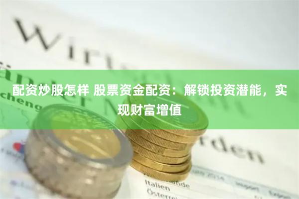 配资炒股怎样 股票资金配资：解锁投资潜能，实现财富增值