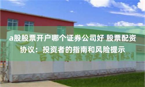 a股股票开户哪个证券公司好 股票配资协议：投资者的指南和风险提示