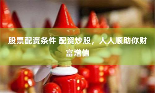 股票配资条件 配资炒股，人人顺助你财富增值