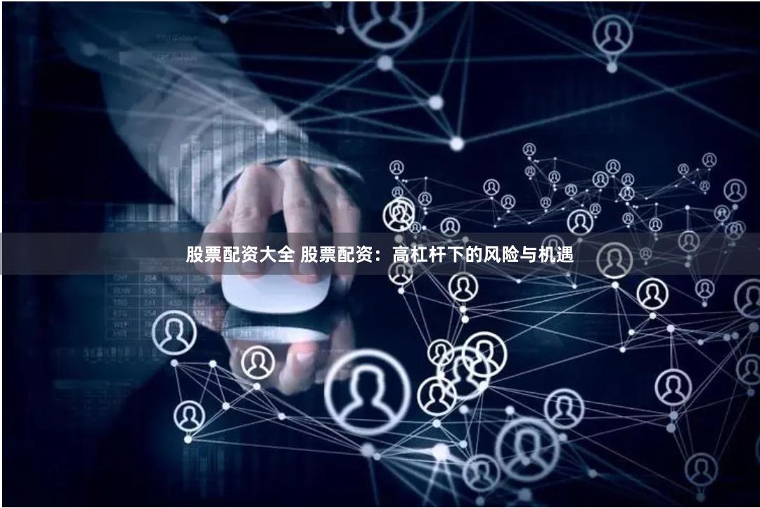 股票配资大全 股票配资：高杠杆下的风险与机遇
