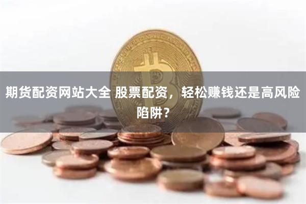 期货配资网站大全 股票配资，轻松赚钱还是高风险陷阱？