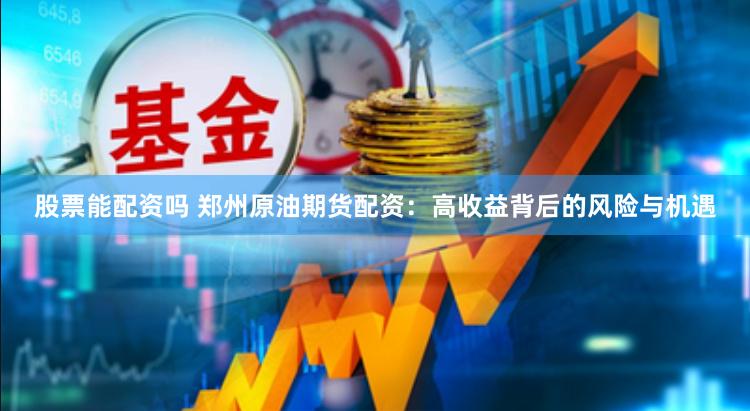 股票能配资吗 郑州原油期货配资：高收益背后的风险与机遇