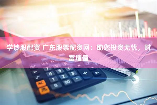 学炒股配资 广东股票配资网：助您投资无忧，财富增值