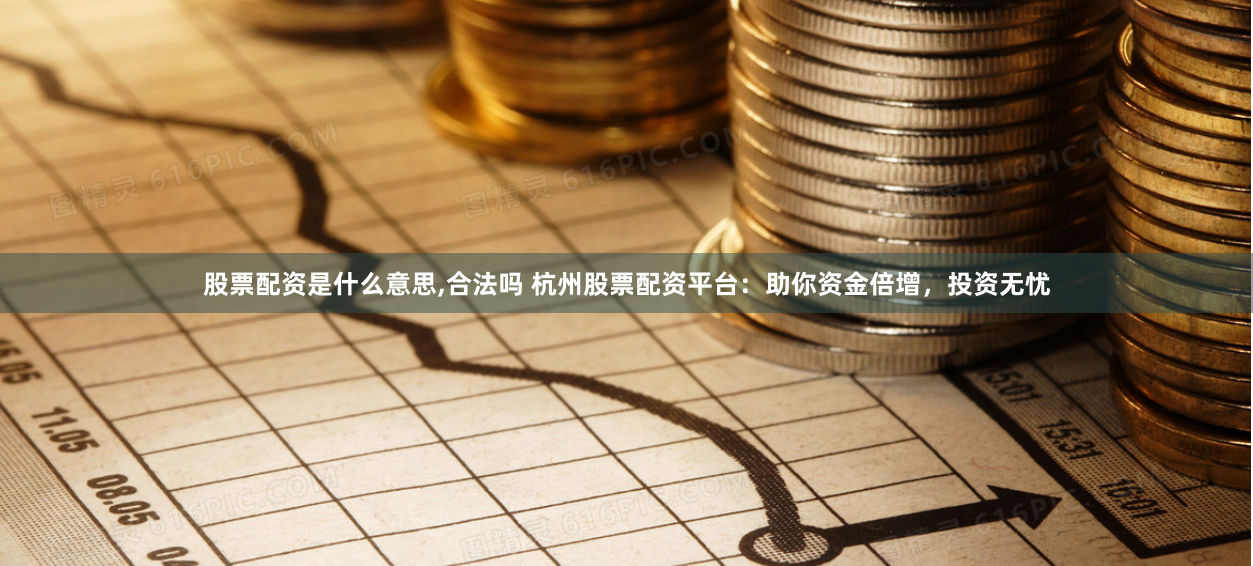 股票配资是什么意思,合法吗 杭州股票配资平台：助你资金倍增，投资无忧