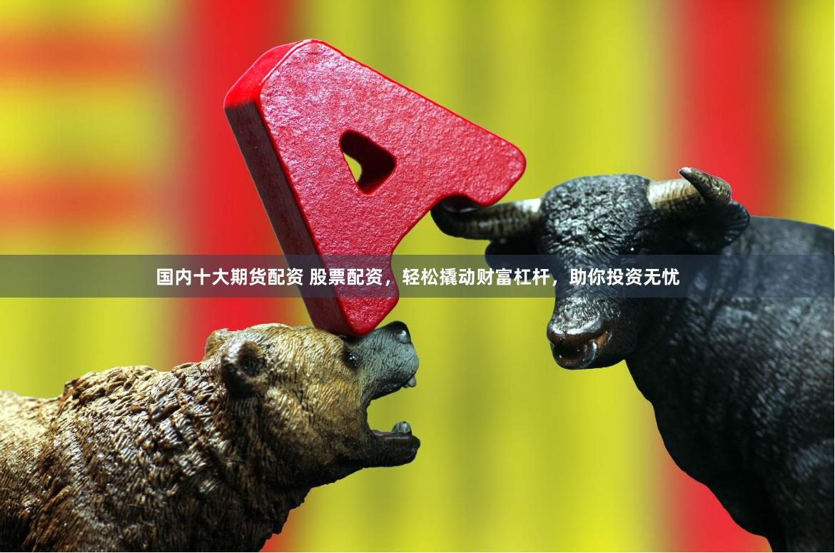 国内十大期货配资 股票配资，轻松撬动财富杠杆，助你投资无忧