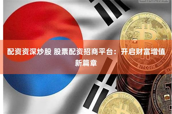 配资资深炒股 股票配资招商平台：开启财富增值新篇章