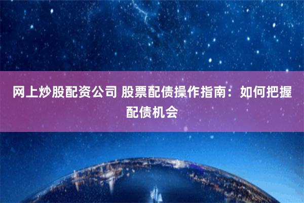 网上炒股配资公司 股票配债操作指南：如何把握配债机会