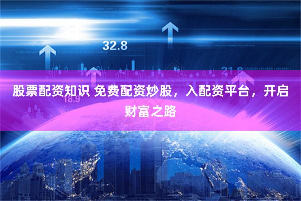 股票配资知识 免费配资炒股，入配资平台，开启财富之路
