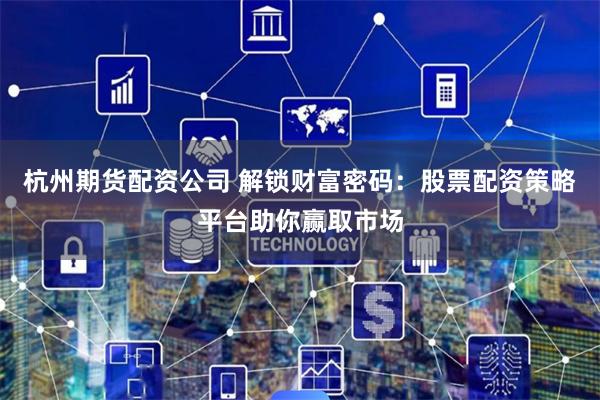 杭州期货配资公司 解锁财富密码：股票配资策略平台助你赢取市场
