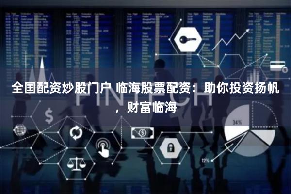 全国配资炒股门户 临海股票配资：助你投资扬帆，财富临海