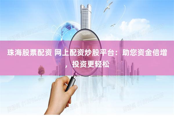 珠海股票配资 网上配资炒股平台：助您资金倍增，投资更轻松