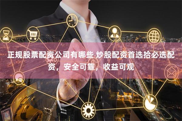 正规股票配资公司有哪些 炒股配资首选拾必选配资，安全可靠，收益可观