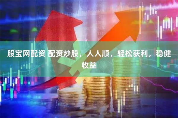 股宝网配资 配资炒股，人人顺，轻松获利，稳健收益