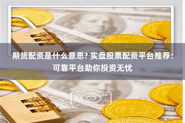 期货配资是什么意思? 实盘股票配资平台推荐：可靠平台助你投资无忧