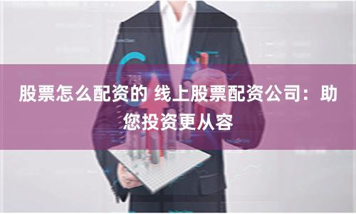 股票怎么配资的 线上股票配资公司：助您投资更从容