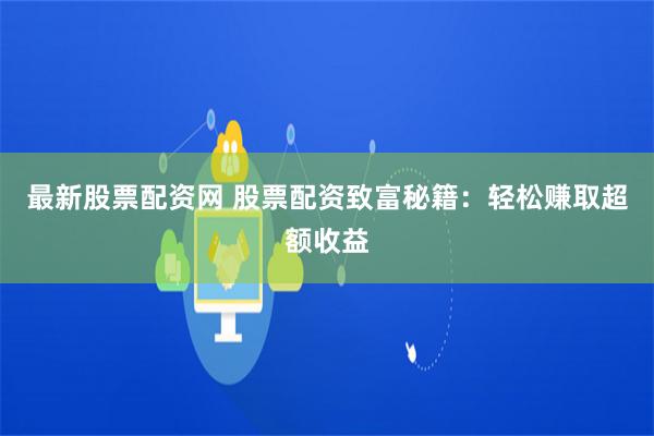 最新股票配资网 股票配资致富秘籍：轻松赚取超额收益