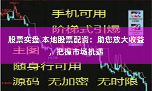 股票实盘 本地股票配资：助您放大收益，把握市场机遇