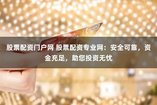 股票配资门户网 股票配资专业网：安全可靠，资金充足，助您投资无忧