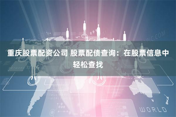 重庆股票配资公司 股票配债查询：在股票信息中轻松查找