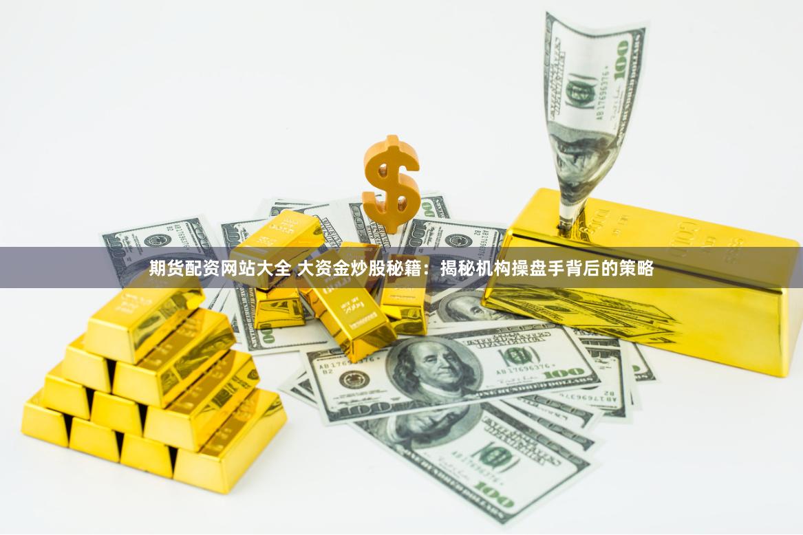 期货配资网站大全 大资金炒股秘籍：揭秘机构操盘手背后的策略