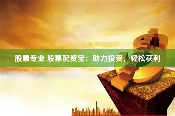 股票专业 股票配资宝：助力投资，轻松获利