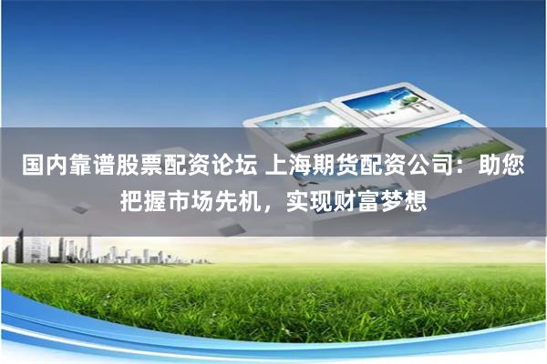 国内靠谱股票配资论坛 上海期货配资公司：助您把握市场先机，实现财富梦想