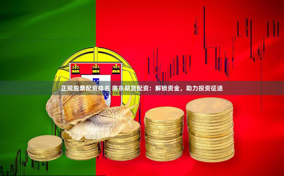 正规股票配资排名 南京期货配资：解锁资金，助力投资征途