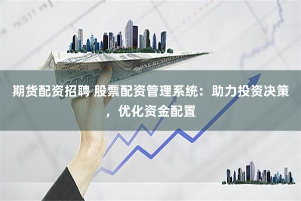 期货配资招聘 股票配资管理系统：助力投资决策，优化资金配置