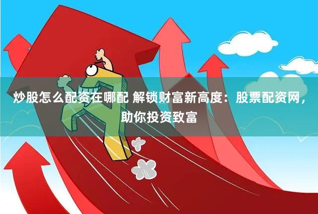 炒股怎么配资在哪配 解锁财富新高度：股票配资网，助你投资致富