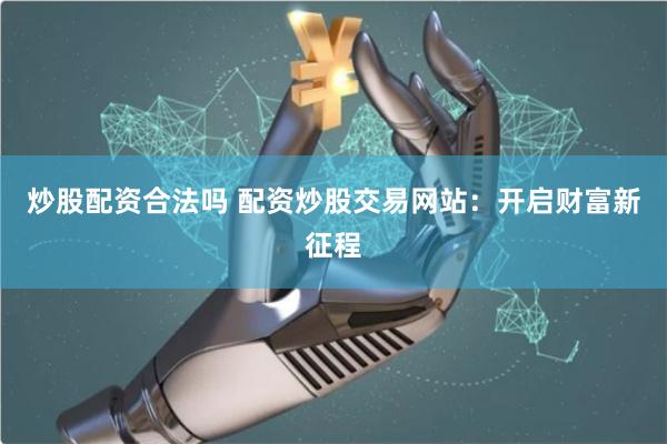炒股配资合法吗 配资炒股交易网站：开启财富新征程