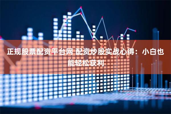 正规股票配资平台网 配资炒股实战心得：小白也能轻松获利