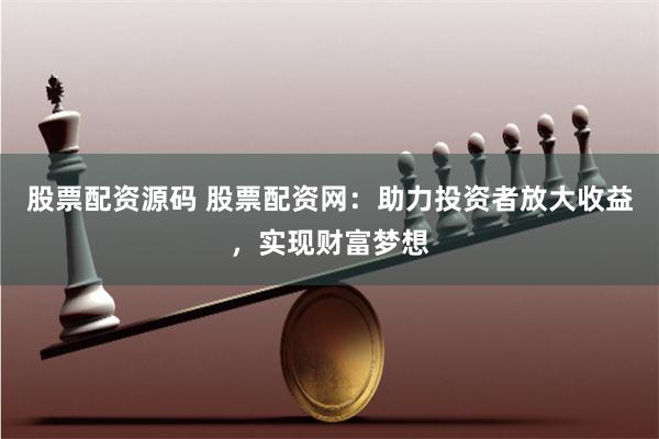 股票配资源码 股票配资网：助力投资者放大收益，实现财富梦想