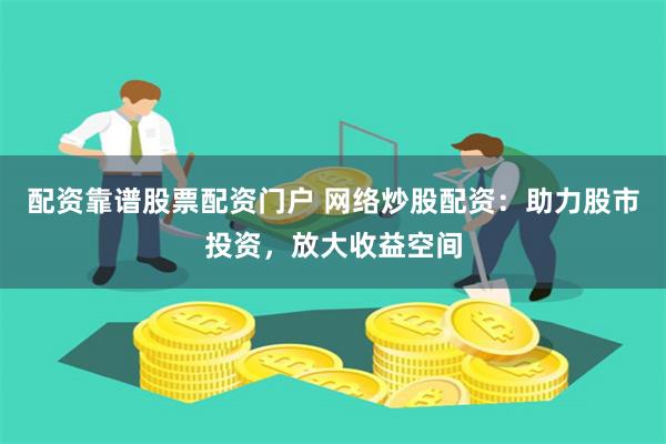 配资靠谱股票配资门户 网络炒股配资：助力股市投资，放大收益空间
