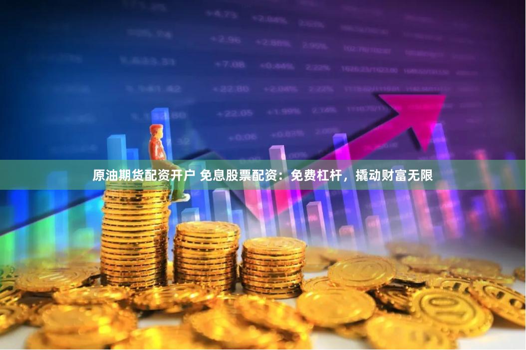 原油期货配资开户 免息股票配资：免费杠杆，撬动财富无限