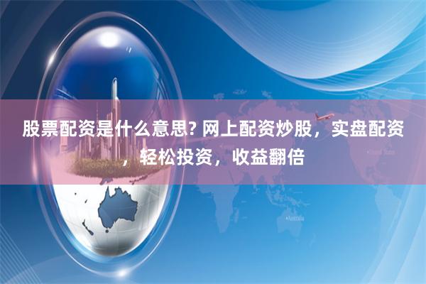 股票配资是什么意思? 网上配资炒股，实盘配资，轻松投资，收益翻倍